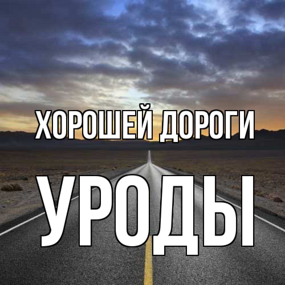 Открытка  с именем. уроды, Хорошей дороги  