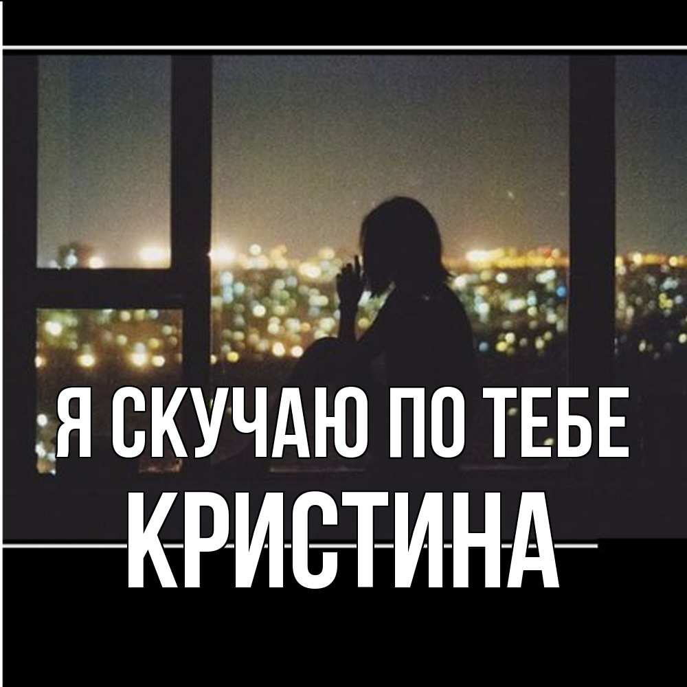 Открытка  с именем. Кристина, Я скучаю по тебе  