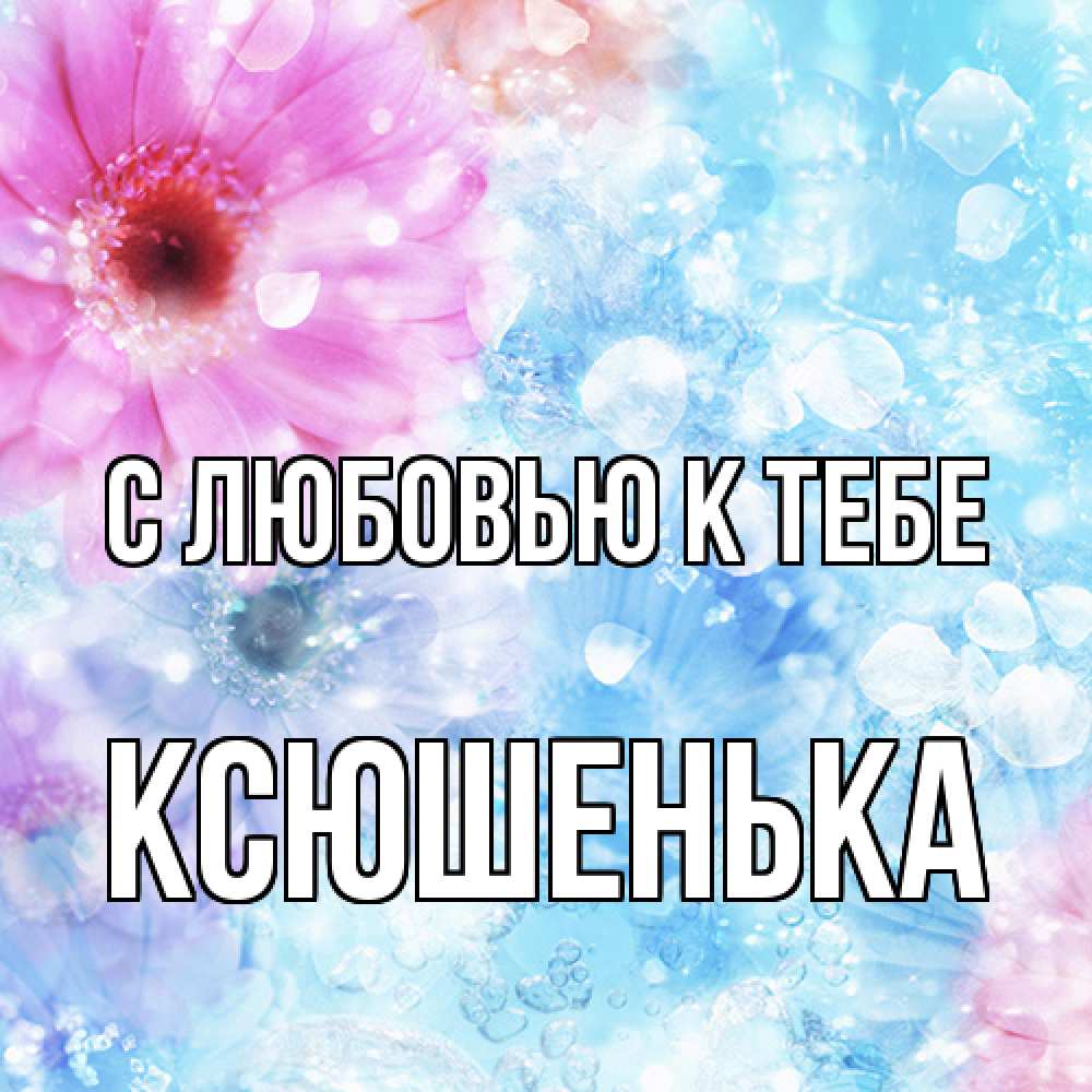 Открытка  с именем. Ксюшенька, С любовью к тебе  