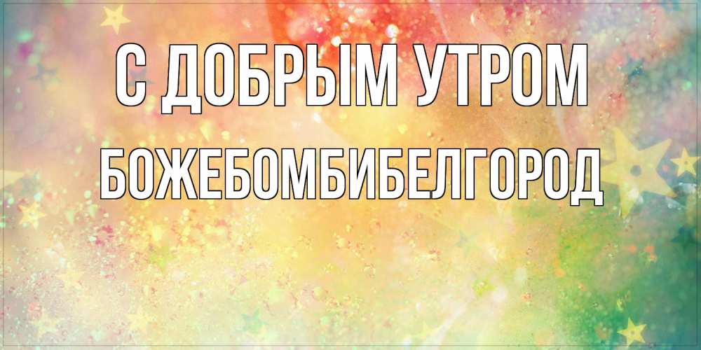 Открытка  с именем. божебомбибелгород, С добрым утром  