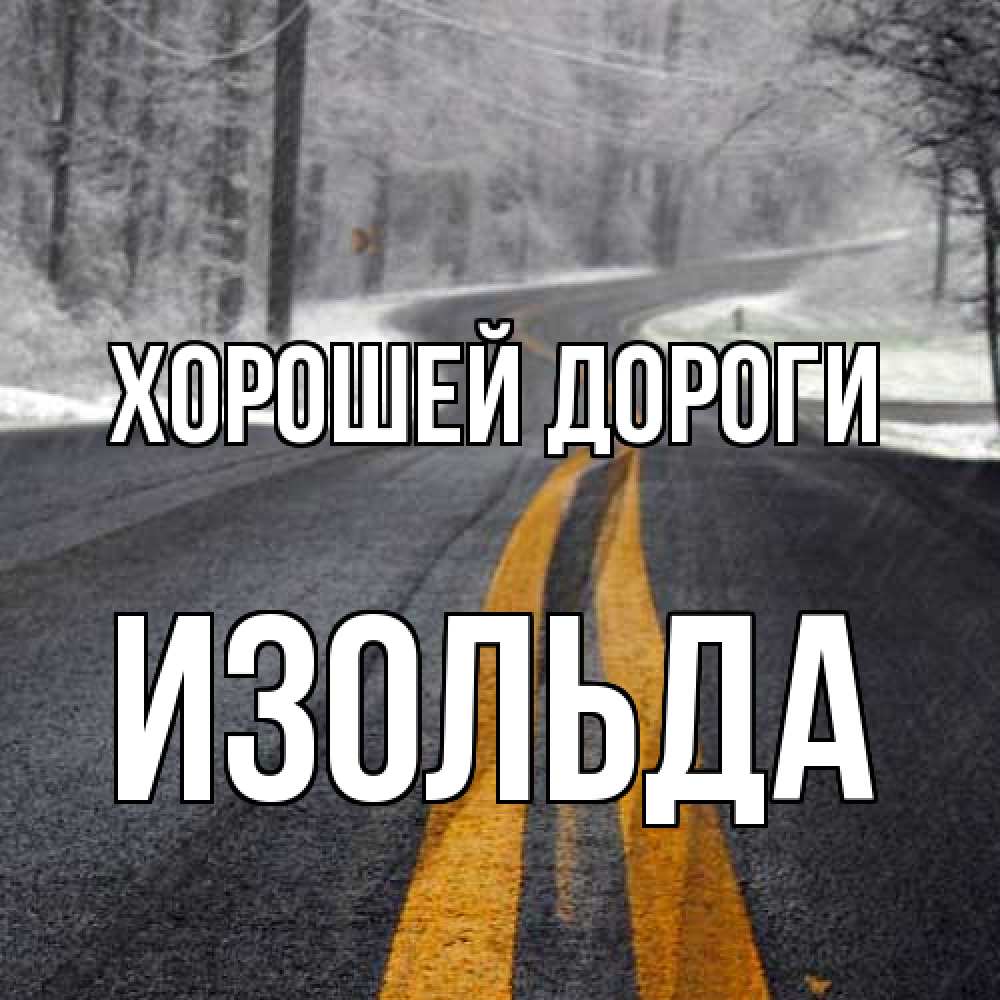 Открытка  с именем. Изольда, Хорошей дороги  
