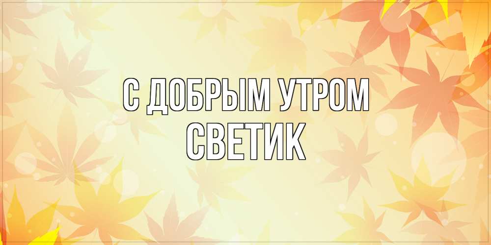 Открытка  с именем. Светик, С добрым утром  