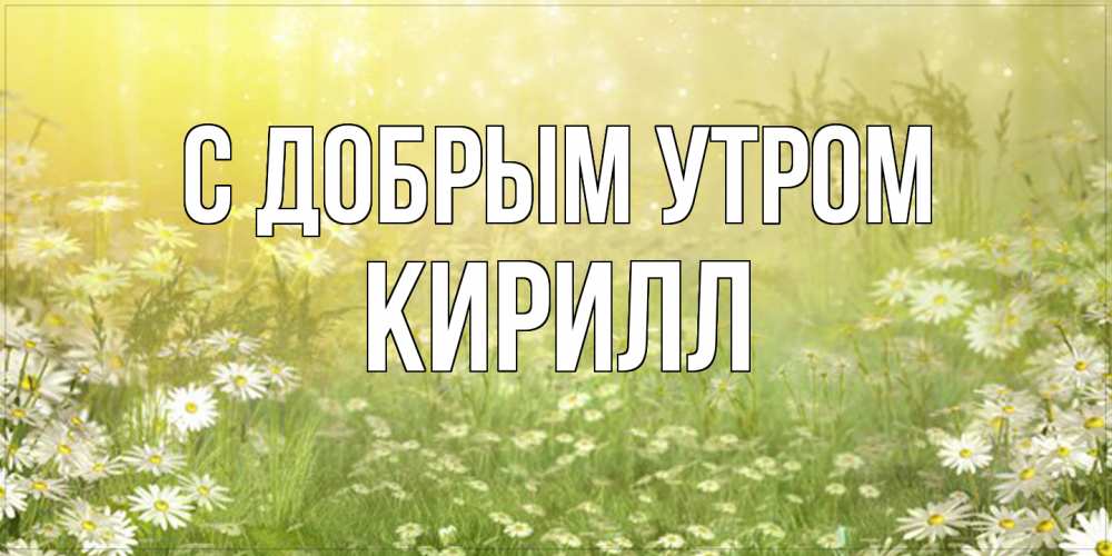 Открытка  с именем. кирилл, С добрым утром  