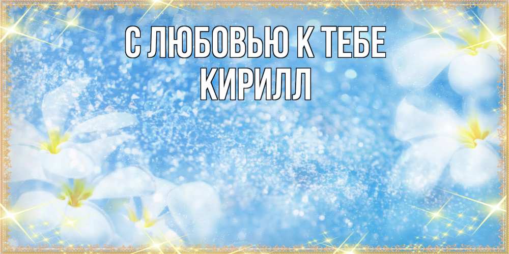 Открытка  с именем. Кирилл, С любовью к тебе  