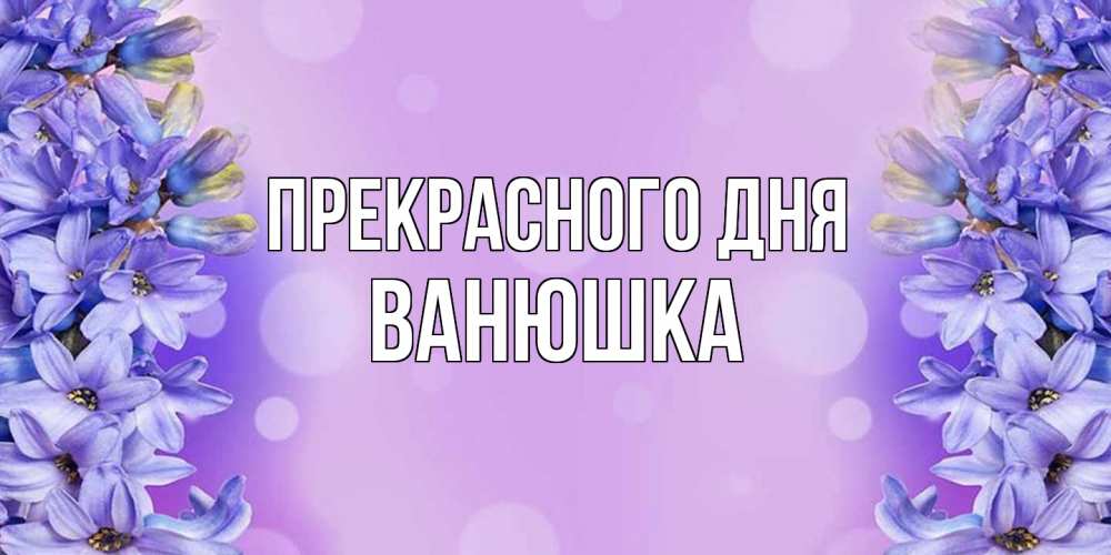 Открытка  с именем. Ванюшка, Прекрасного дня  