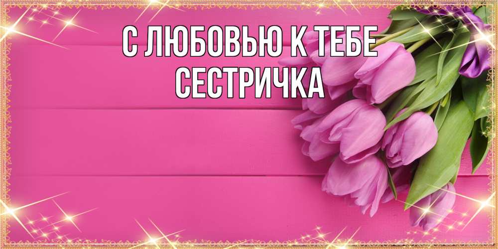 Открытка  с именем. Сестричка, С любовью к тебе  