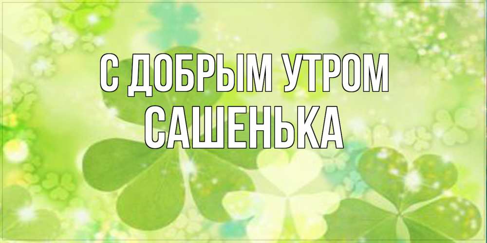 Открытка  с именем. САШЕНЬКА, С добрым утром  