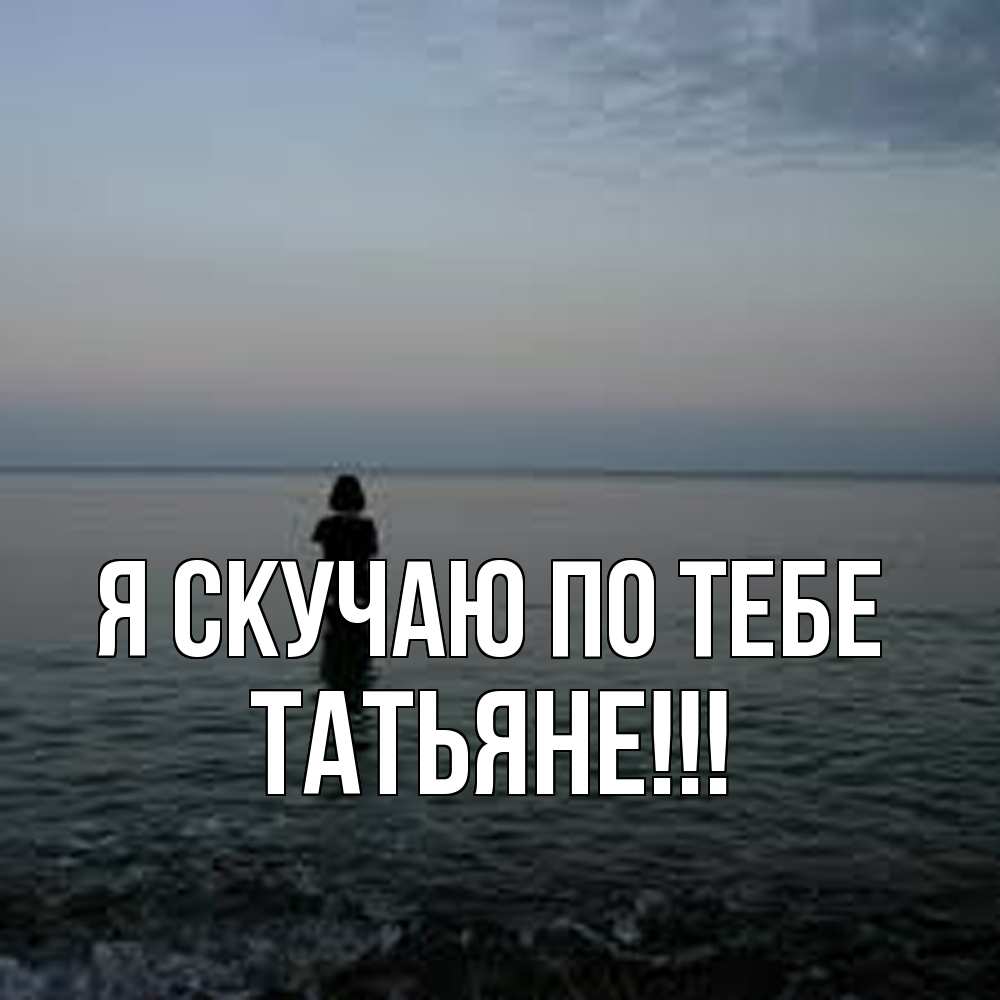 Открытка  с именем. ТАТЬЯНЕ, Я скучаю по тебе  