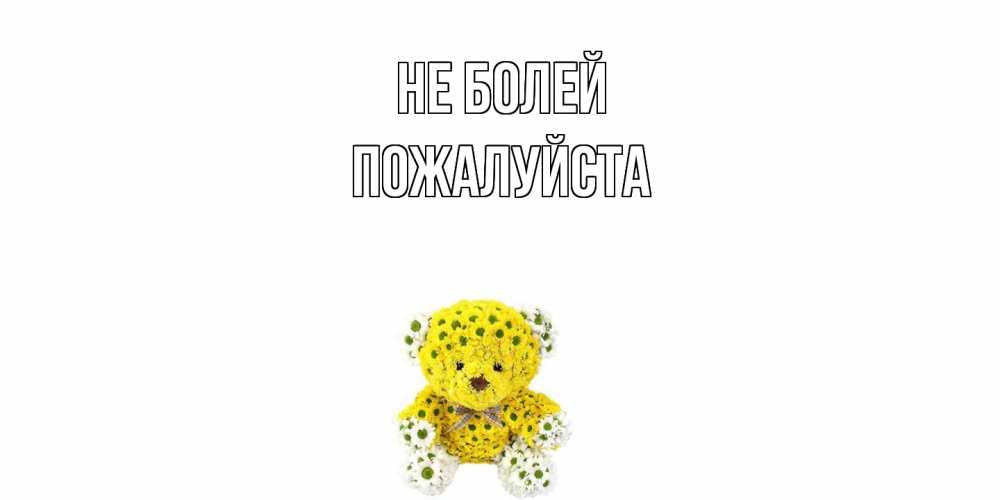 Открытка  с именем. Пожалуйста, Не болей  