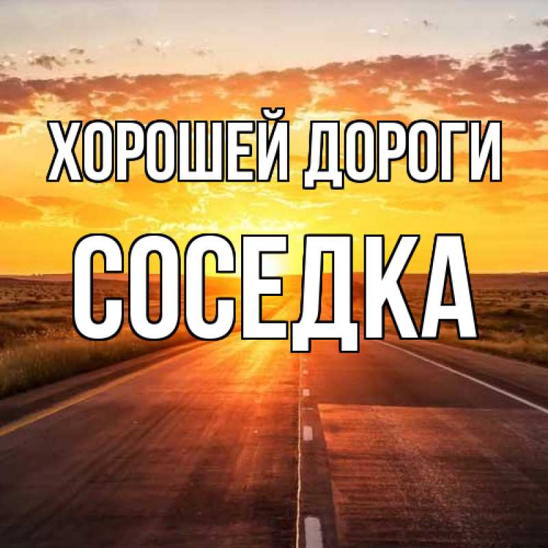 Открытка с именем, Соседка, Хорошей дороги