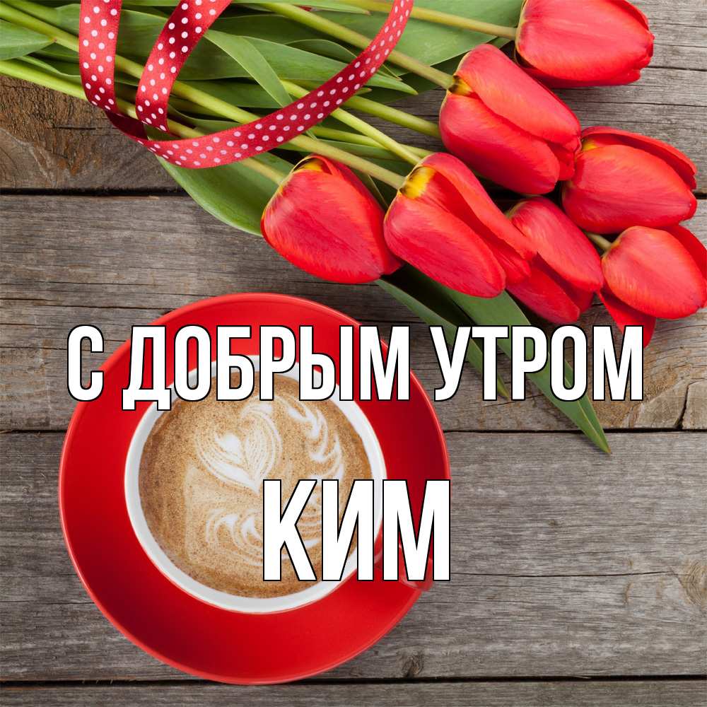 Открытка  с именем. Ким, С добрым утром  