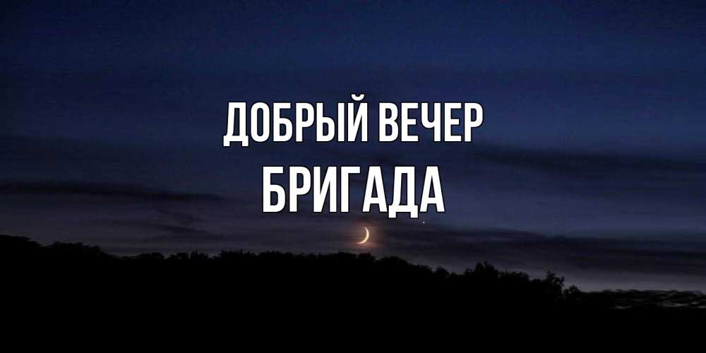 Открытка  с именем. Бригада, Добрый вечер  