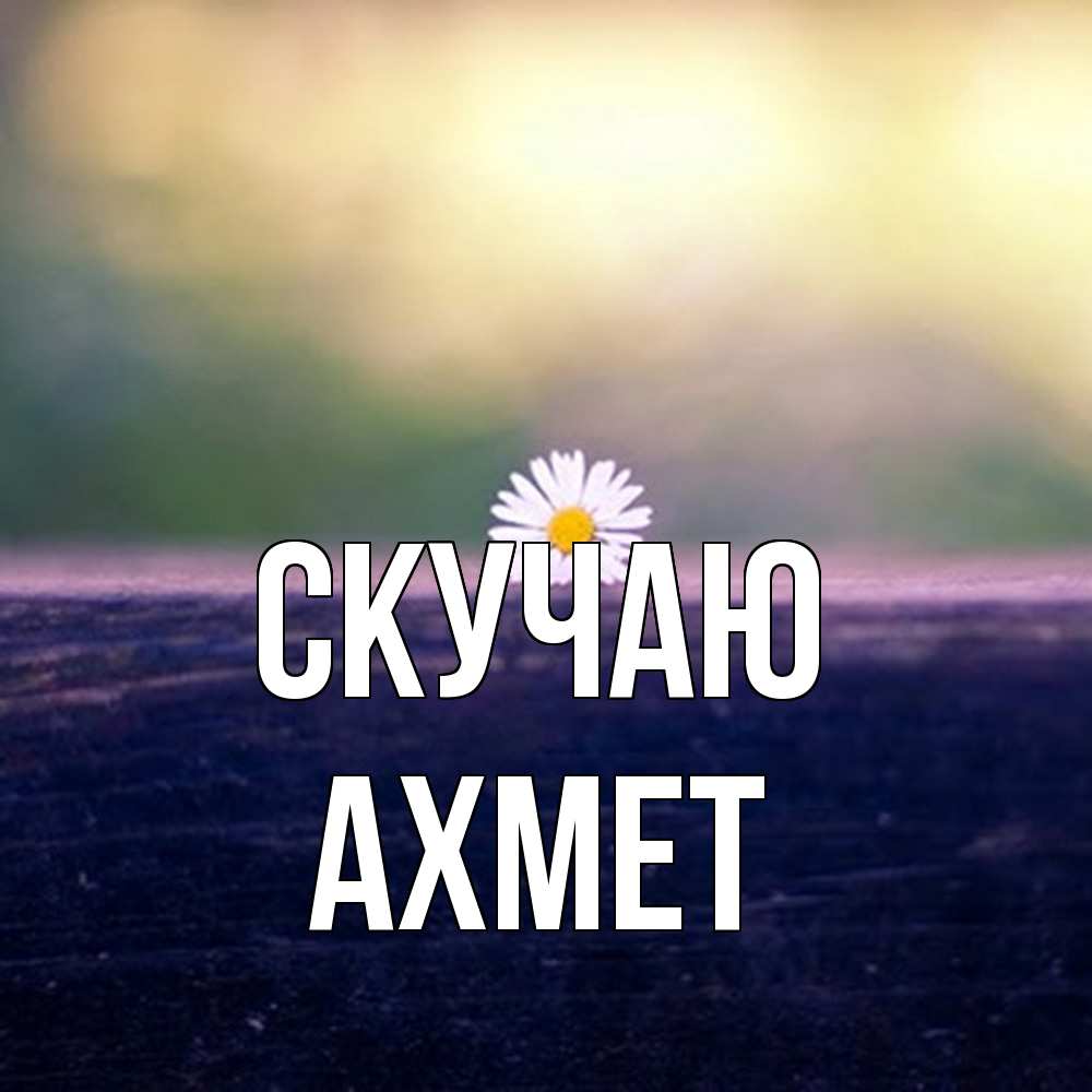 Открытка  с именем. Ахмет, Скучаю  