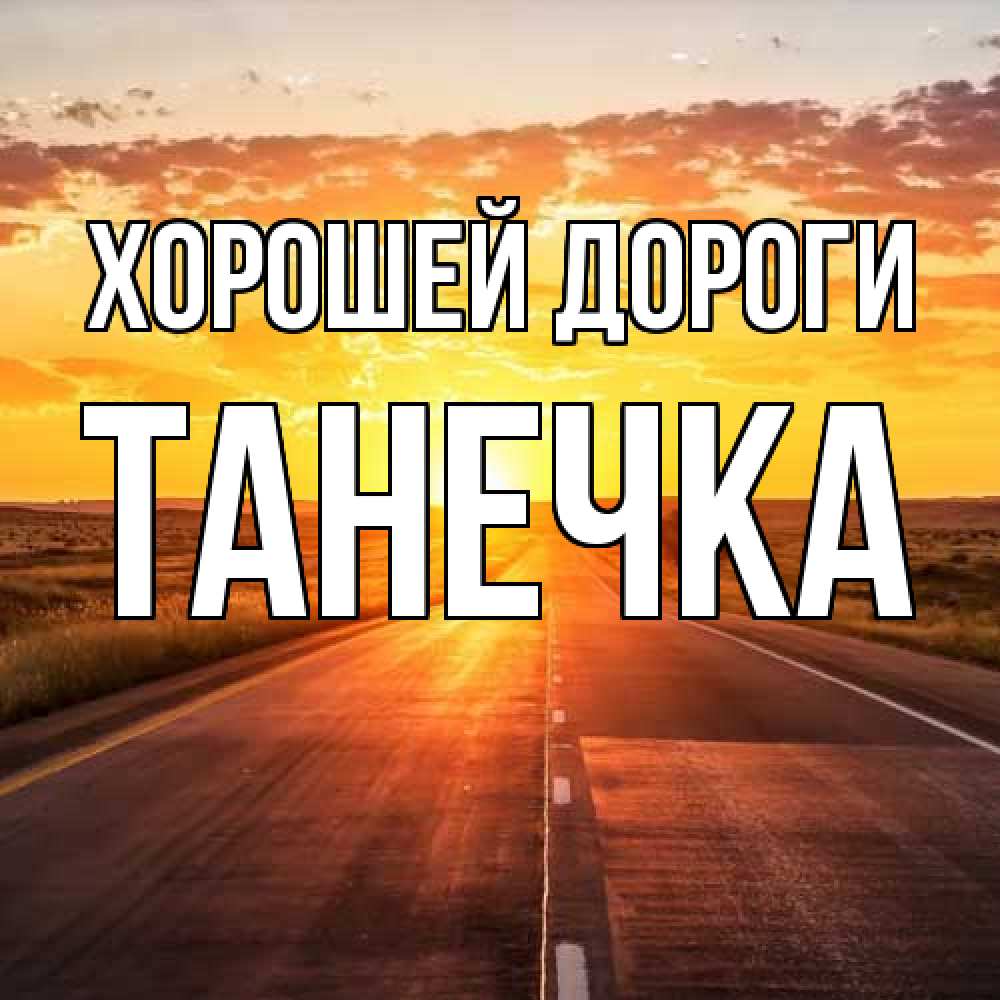 Открытка  с именем. танечка, Хорошей дороги  