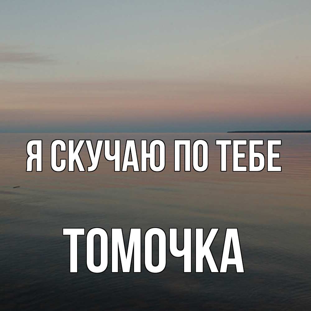 Открытка  с именем. Томочка, Я скучаю по тебе  