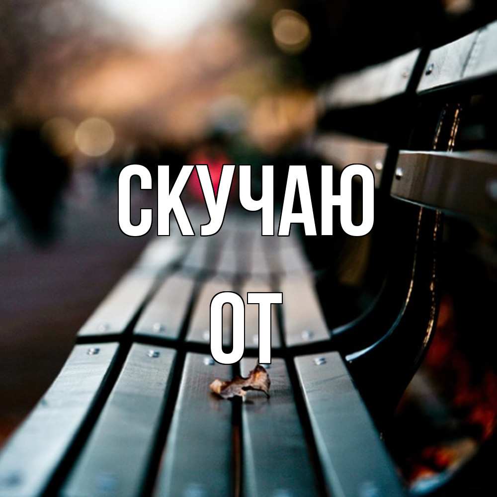 Открытка  с именем. От, Скучаю  