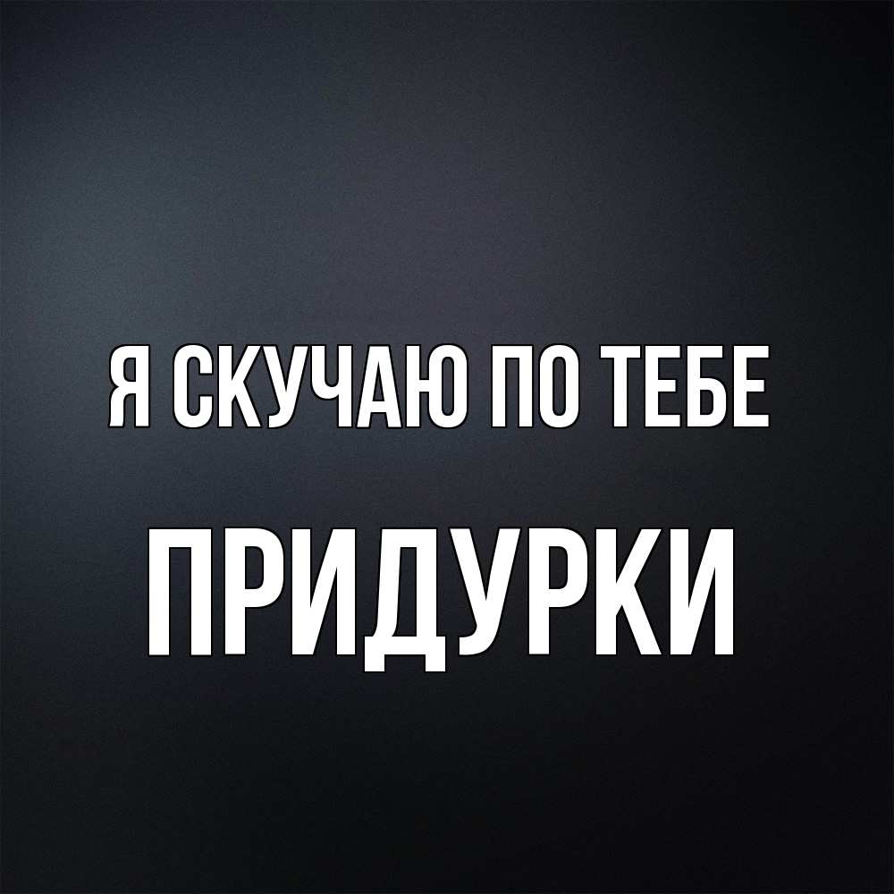 Открытка  с именем. Придурки, Я скучаю по тебе  