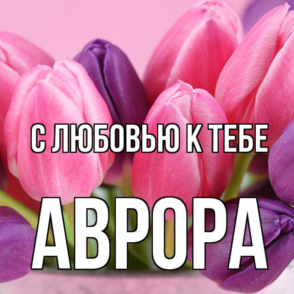 Открытка  с именем. Аврора, С любовью к тебе  