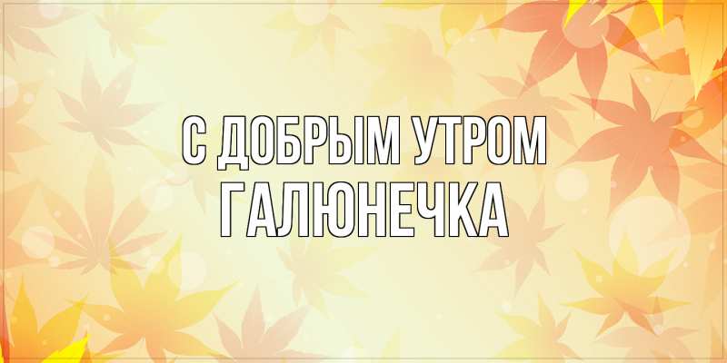 Картинка С добрым утром, Галюнечка