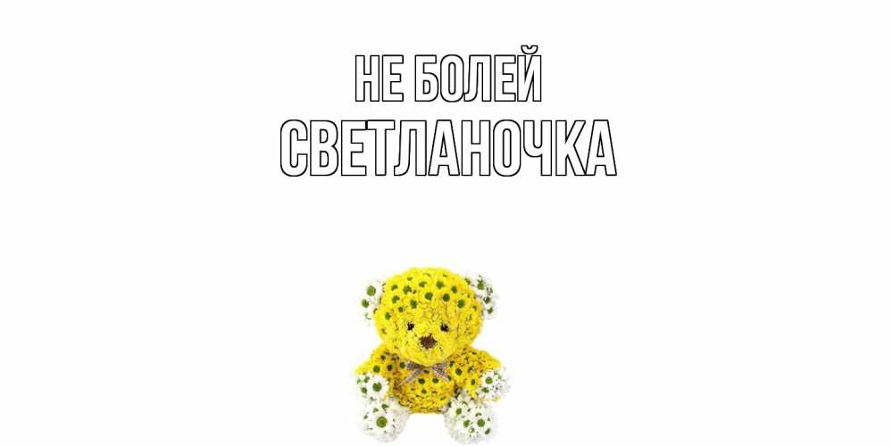 Открытка  с именем. Светланочка, Не болей  