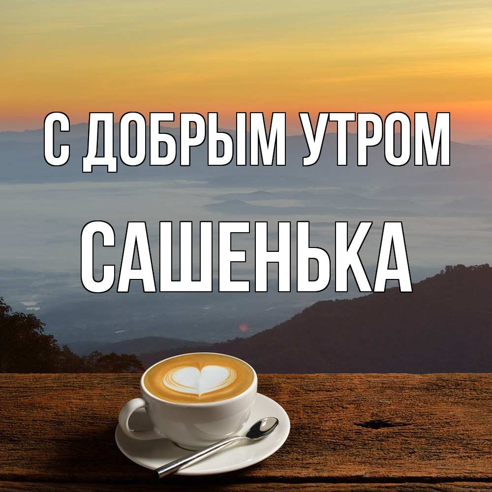 Открытка  с именем. САШЕНЬКА, С добрым утром  
