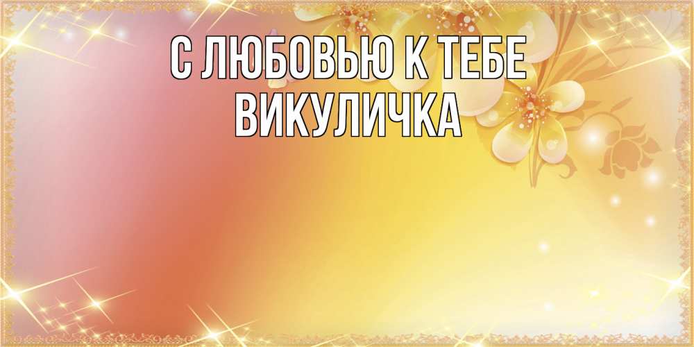 Открытка  с именем. Викуличка, С любовью к тебе  