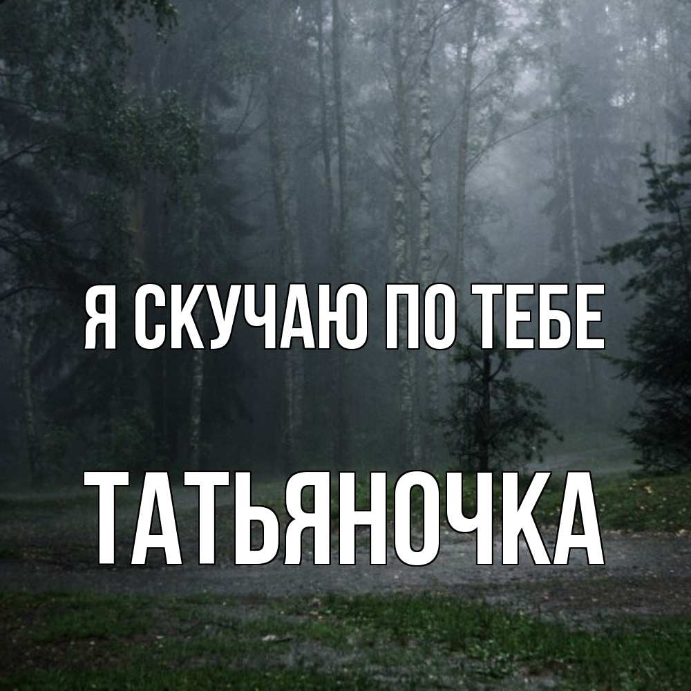 Открытка  с именем. ТАТЬЯНОЧКА, Я скучаю по тебе  