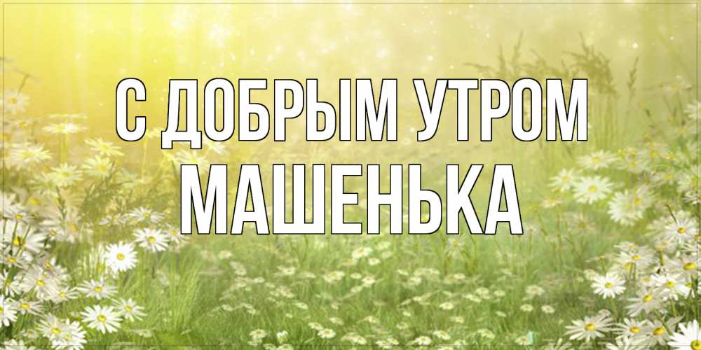 Открытка  с именем. Машенька, С добрым утром  