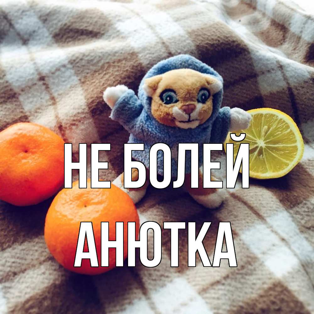 Открытка  с именем. Анютка, Не болей  