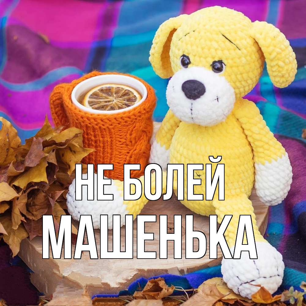 Открытка  с именем. Машенька, Не болей  