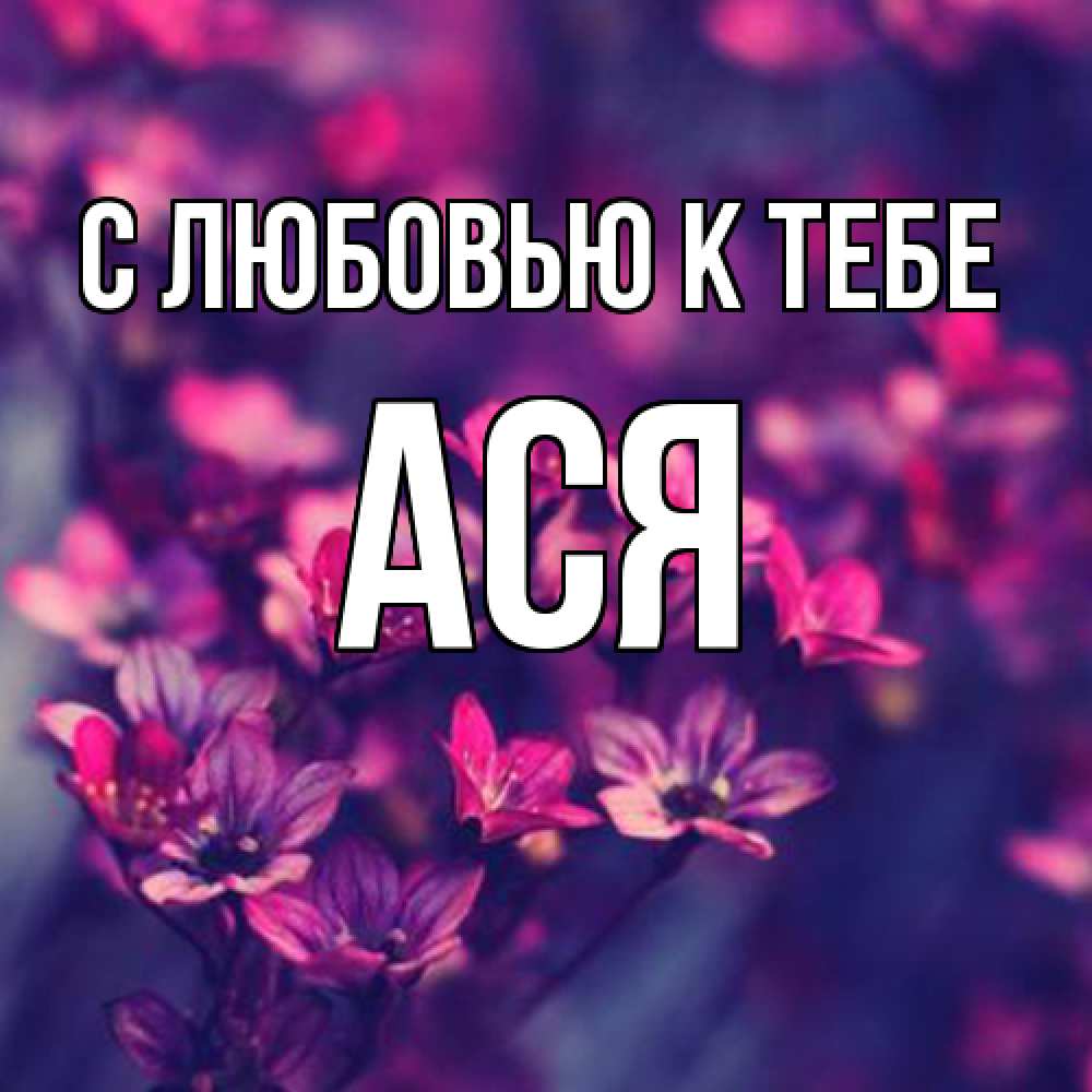Открытка  с именем. Ася, С любовью к тебе  