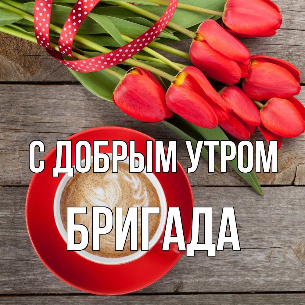 Открытка  с именем. Бригада, С добрым утром  