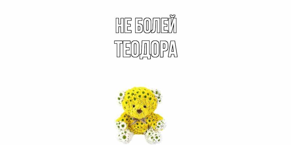 Открытка  с именем. Теодора, Не болей  