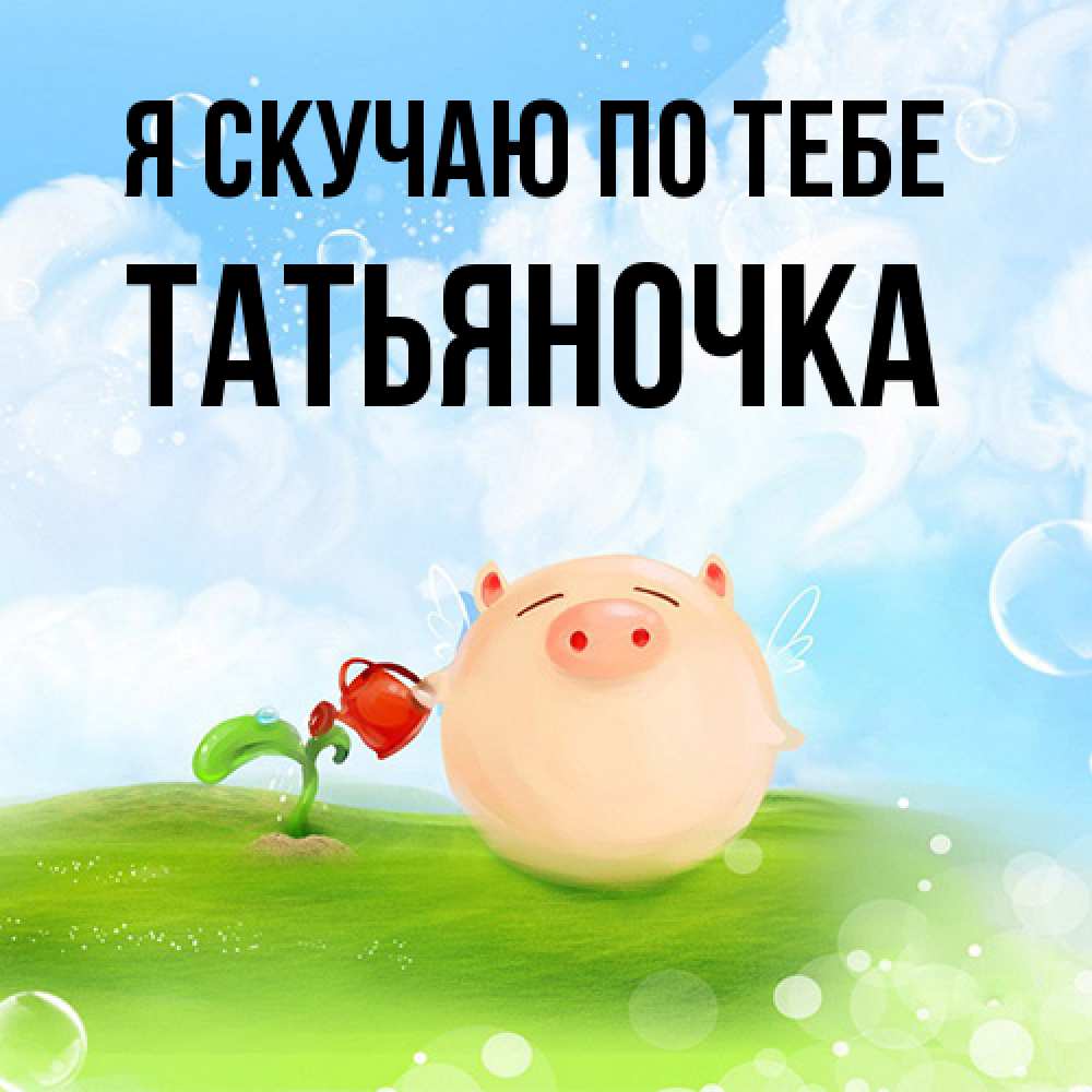 Открытка  с именем. ТАТЬЯНОЧКА, Я скучаю по тебе  