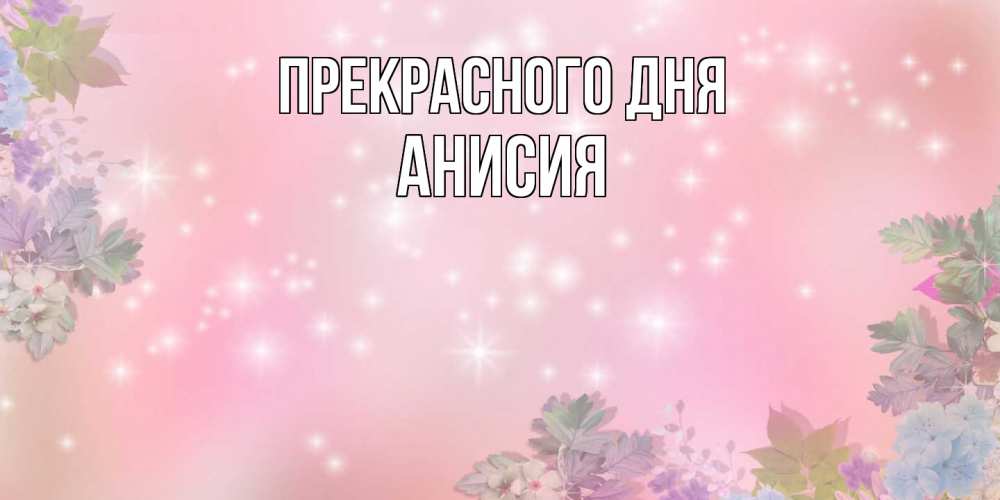 Открытка  с именем. Анисия, Прекрасного дня  