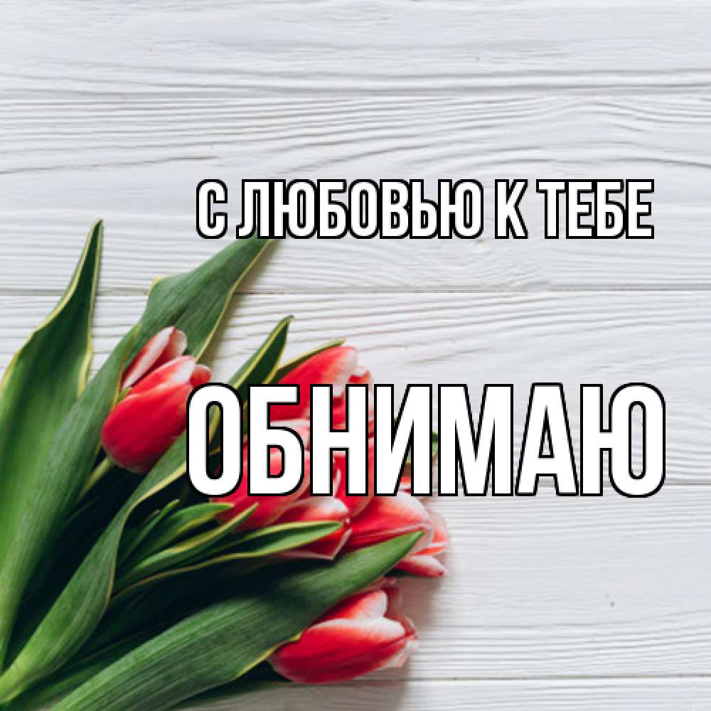 Открытка  с именем. Обнимаю, С любовью к тебе  