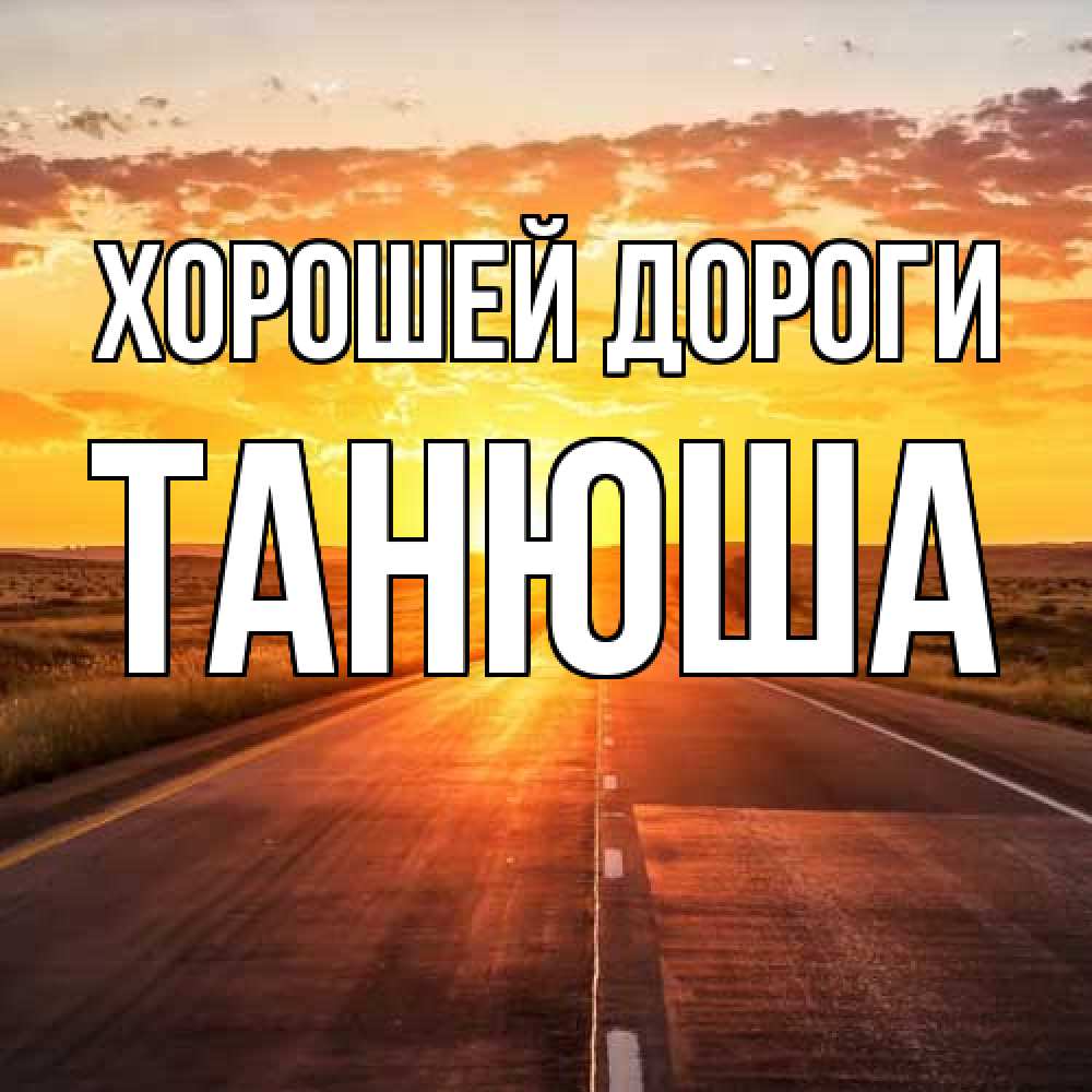 Открытка  с именем. Танюша, Хорошей дороги  