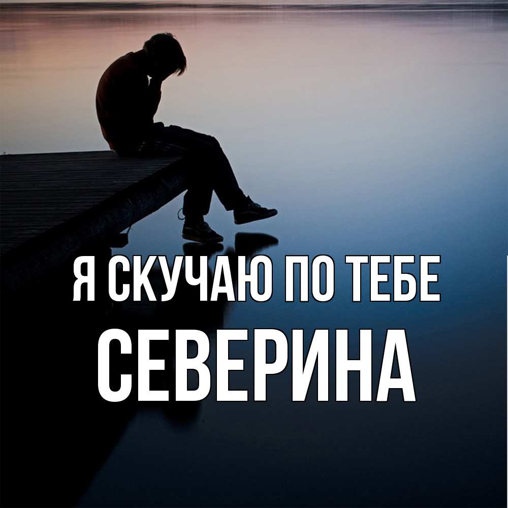 Открытка  с именем. Северина, Я скучаю по тебе  