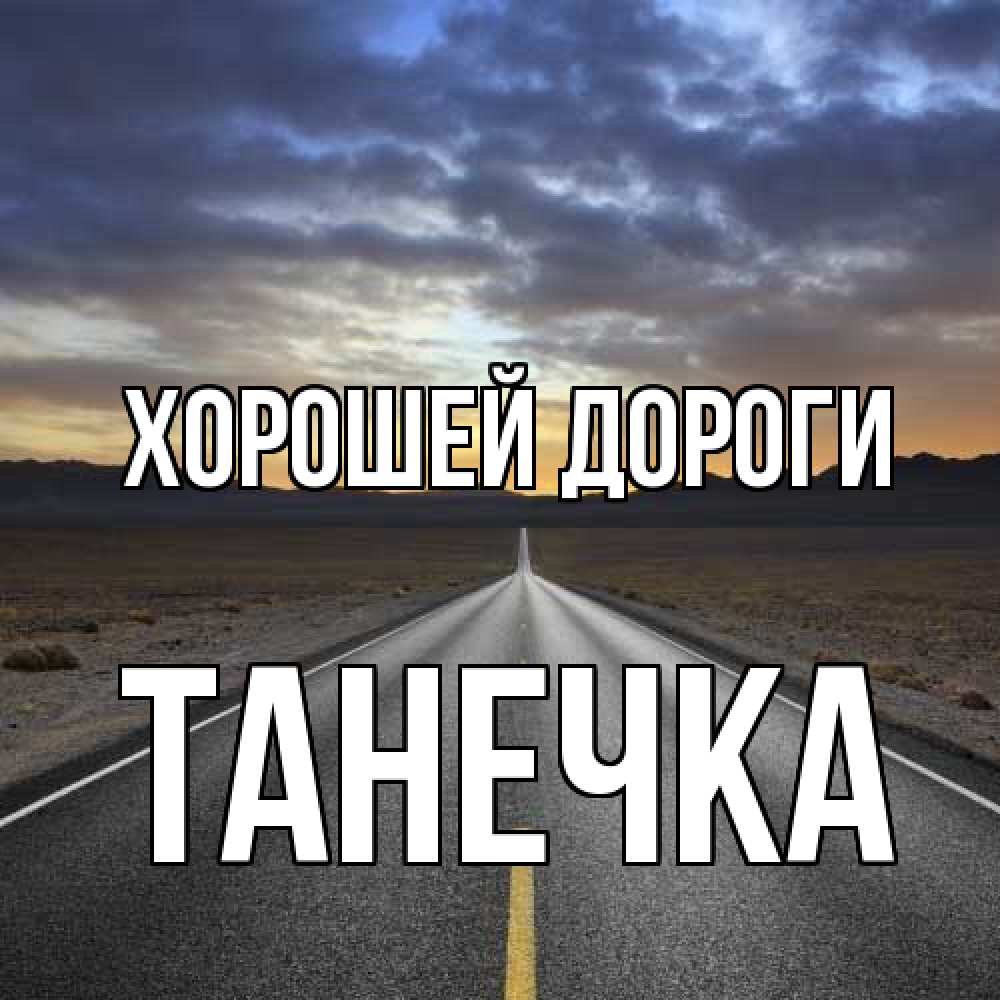 Открытка  с именем. танечка, Хорошей дороги  