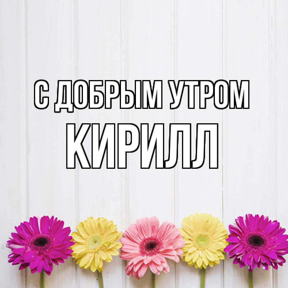 Открытка  с именем. кирилл, С добрым утром  