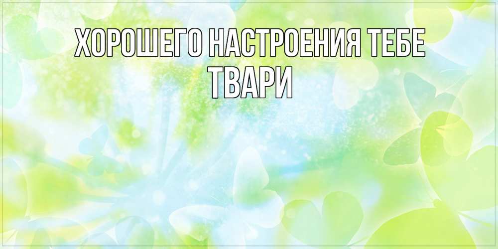 Открытка  с именем. твари, Хорошего настроения тебе  