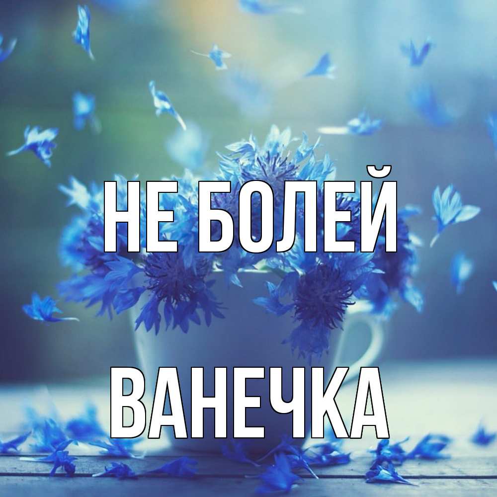 Открытка  с именем. Ванечка, Не болей  