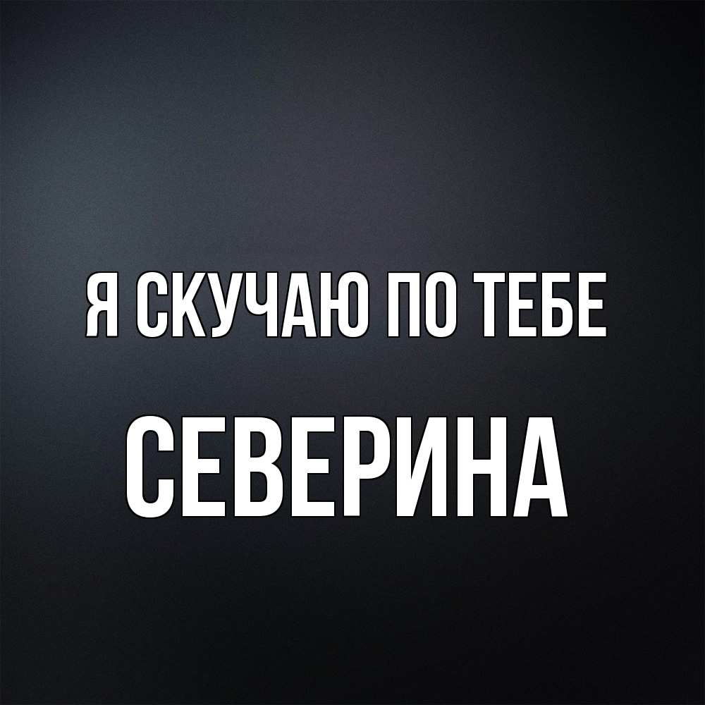 Открытка  с именем. Северина, Я скучаю по тебе  