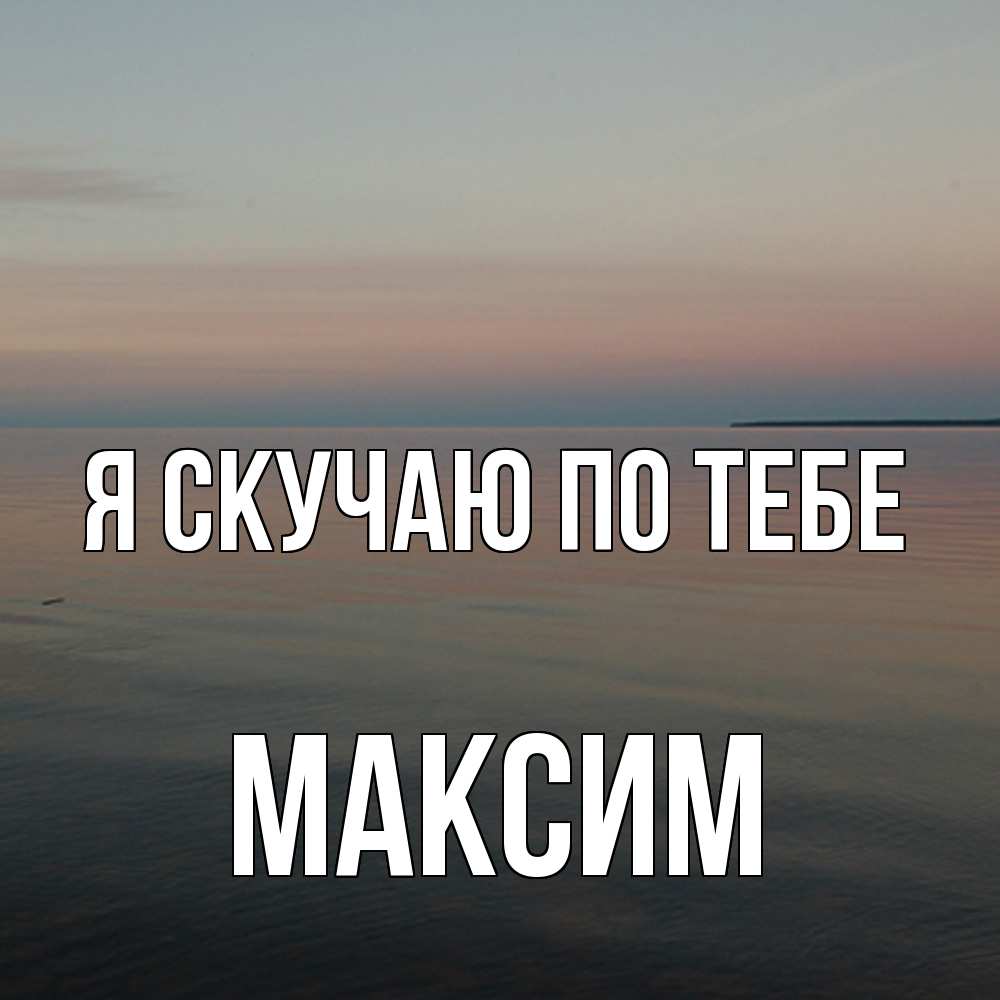 Открытка  с именем. Максим, Я скучаю по тебе  