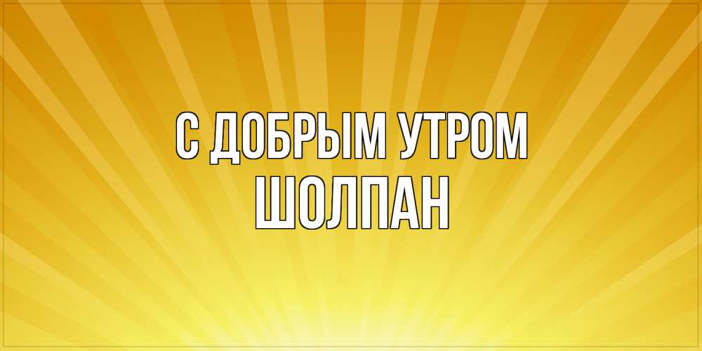 Открытка  с именем. Шолпан, С добрым утром  