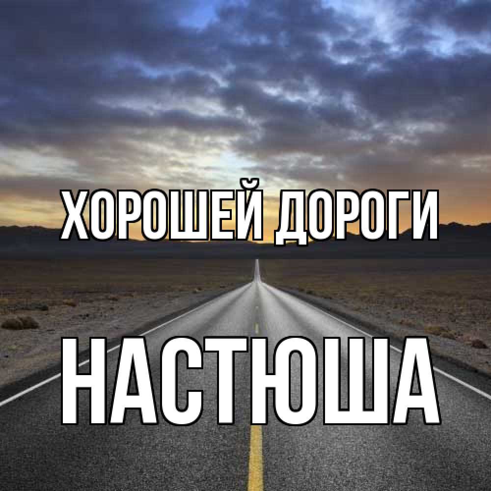 Открытка  с именем. Настюша, Хорошей дороги  