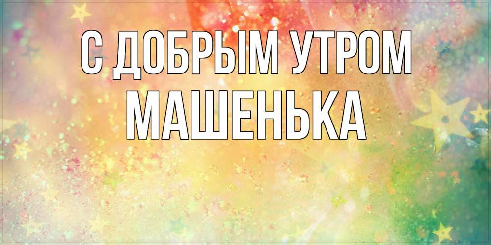 Открытка  с именем. Машенька, С добрым утром  