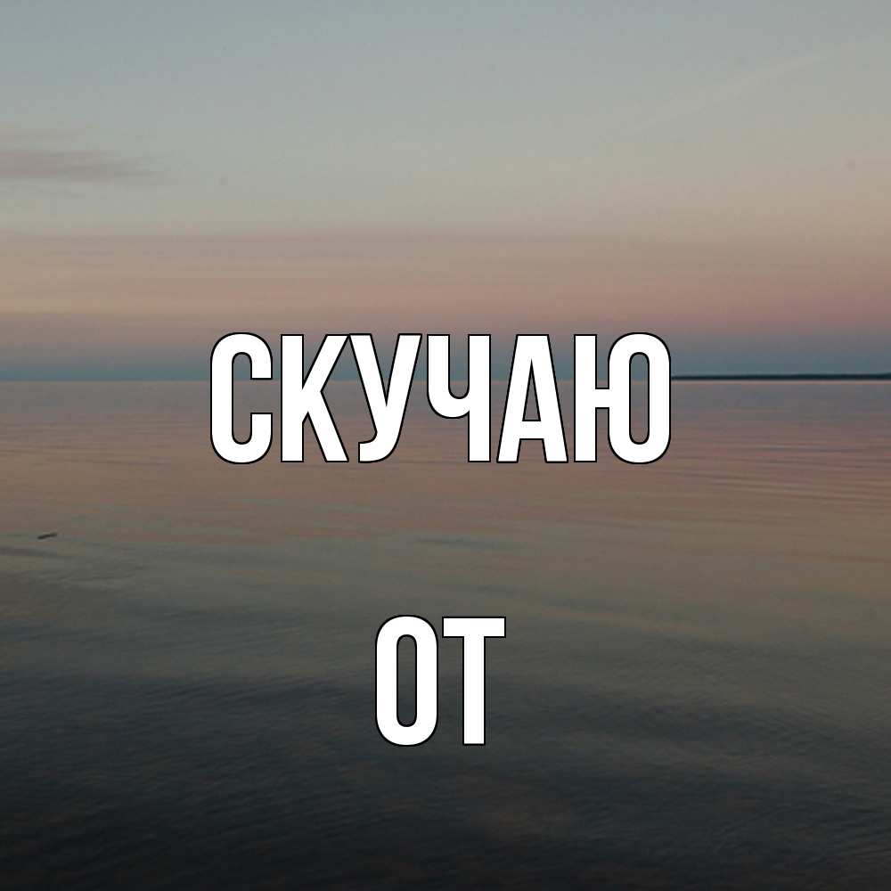 Открытка  с именем. От, Скучаю  