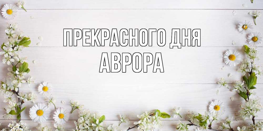 Открытка  с именем. Аврора, Прекрасного дня  