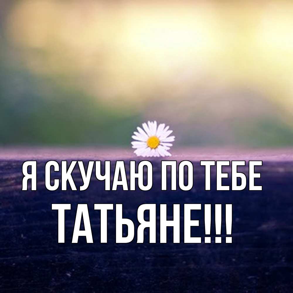 Открытка  с именем. ТАТЬЯНЕ, Я скучаю по тебе  